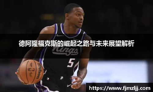 德阿隆福克斯的崛起之路与未来展望解析