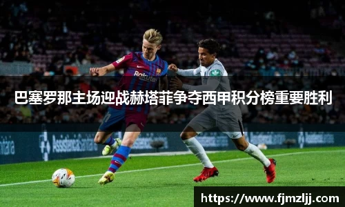 巴塞罗那主场迎战赫塔菲争夺西甲积分榜重要胜利