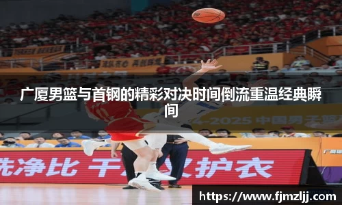 广厦男篮与首钢的精彩对决时间倒流重温经典瞬间